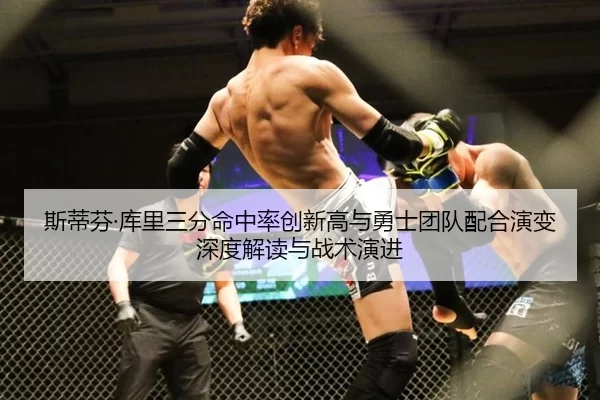 斯蒂芬·库里三分命中率创新高与勇士团队配合演变深度解读与战术演进